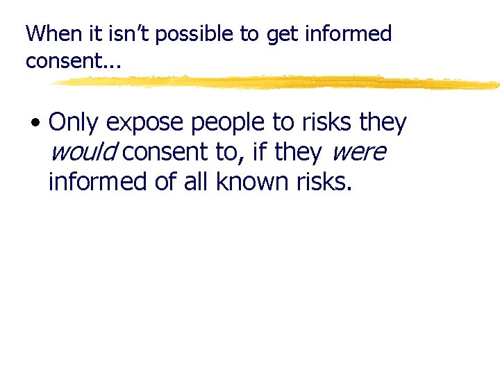 When it isn’t possible to get informed consent. . . • Only expose people
