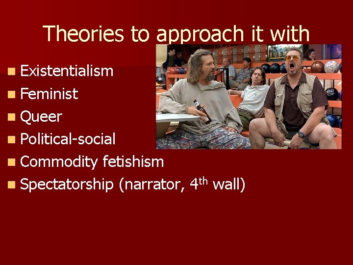 Theories to approach it with n Existentialism n Feminist n Queer n Political-social n