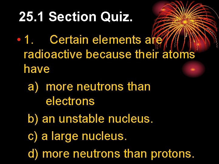 25. 1 Section Quiz. • 1. Certain elements are radioactive because their atoms have