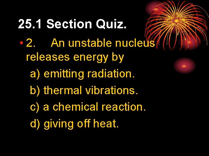 25. 1 Section Quiz. • 2. An unstable nucleus releases energy by a) emitting