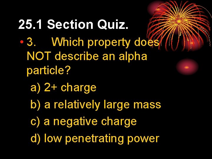 25. 1 Section Quiz. • 3. Which property does NOT describe an alpha particle?