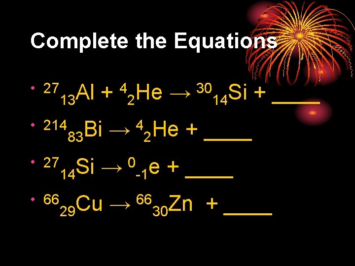 Complete the Equations • 27 4 He → 30 Si + ____ Al +