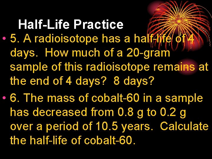 Half-Life Practice • 5. A radioisotope has a half-life of 4 days. How much