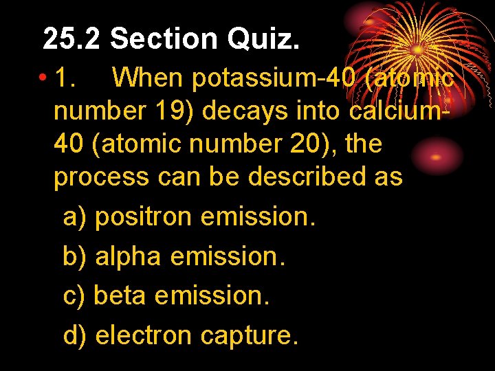 25. 2 Section Quiz. • 1. When potassium-40 (atomic number 19) decays into calcium