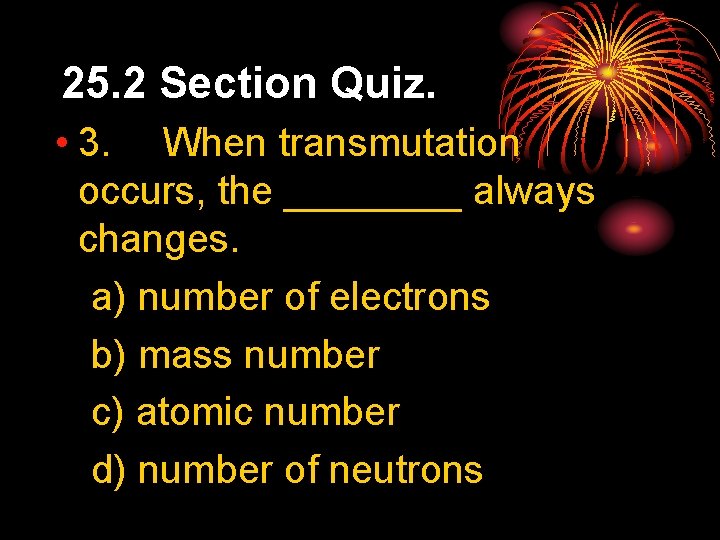 25. 2 Section Quiz. • 3. When transmutation occurs, the ____ always changes. a)