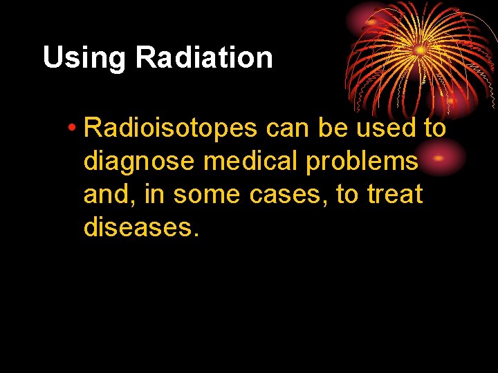 25. 4 Using Radiation • Radioisotopes can be used to diagnose medical problems and,