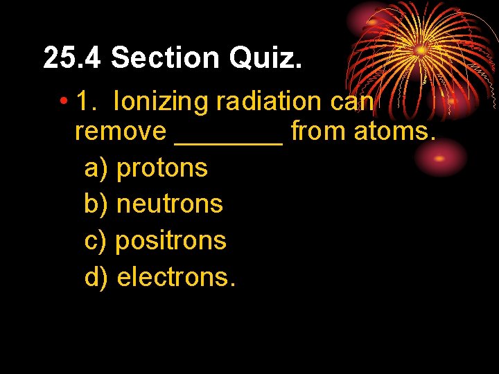 25. 4 Section Quiz. • 1. Ionizing radiation can remove _______ from atoms. a)