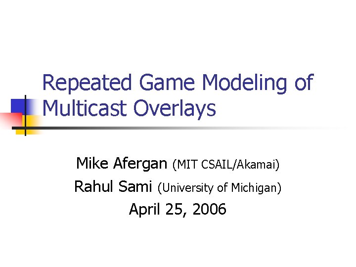 Repeated Game Modeling of Multicast Overlays Mike Afergan (MIT CSAIL/Akamai) Rahul Sami (University of