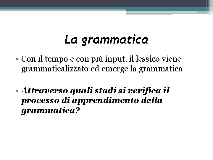 La grammatica • Con il tempo e con più input, il lessico viene grammaticalizzato