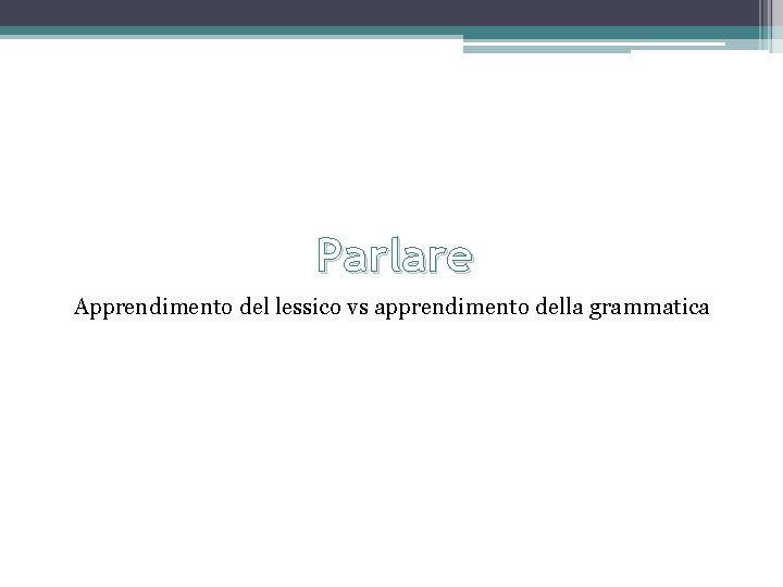 Parlare Apprendimento del lessico vs apprendimento della grammatica 