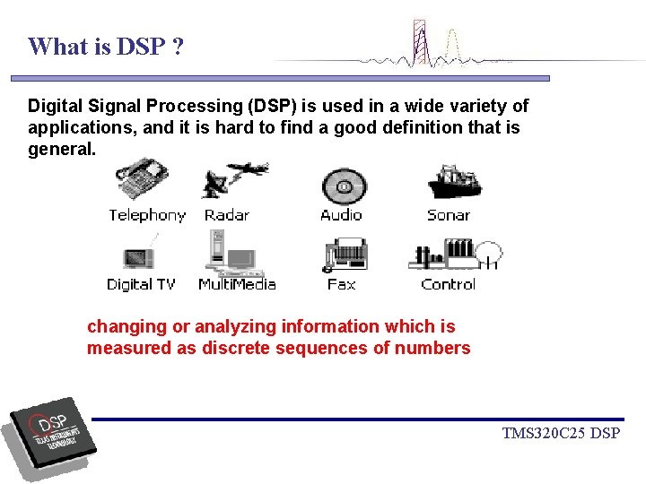 What is DSP ? Digital Signal Processing (DSP) is used in a wide variety