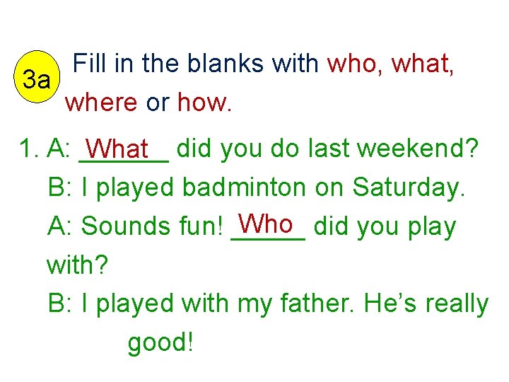 Fill in the blanks with who, what, 3 a where or how. 1. A: