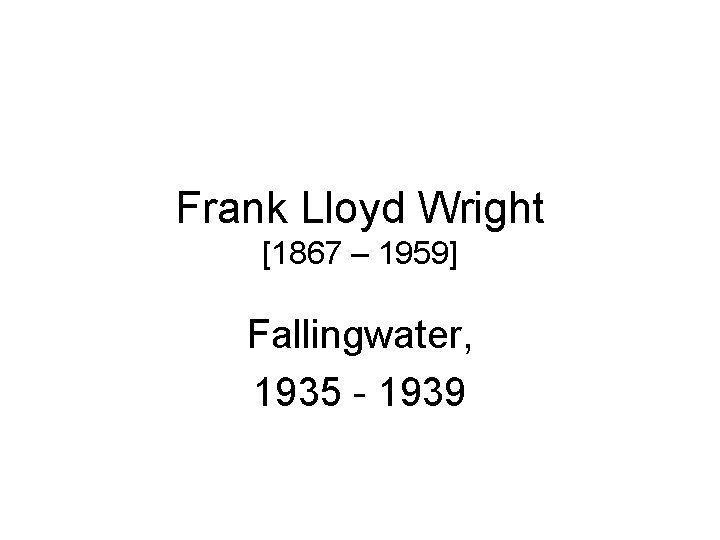 Frank Lloyd Wright [1867 – 1959] Fallingwater, 1935 - 1939 