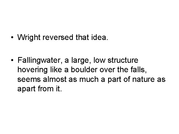  • Wright reversed that idea. • Fallingwater, a large, low structure hovering like