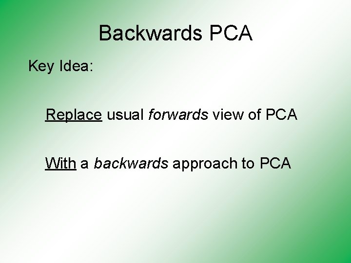 Backwards PCA Key Idea: Replace usual forwards view of PCA With a backwards approach