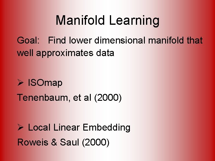 Manifold Learning Goal: Find lower dimensional manifold that well approximates data Ø ISOmap Tenenbaum,