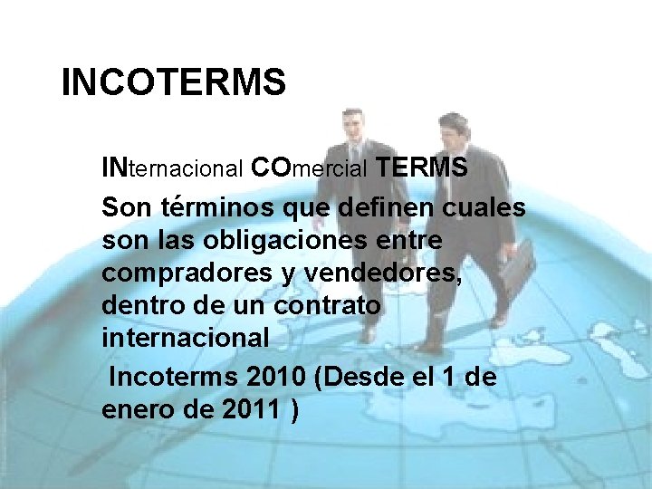INCOTERMS INternacional COmercial TERMS Son términos que definen cuales son las obligaciones entre compradores INCOTERMS INternacional COmercial TERMS Son términos que definen cuales son las obligaciones entre compradores