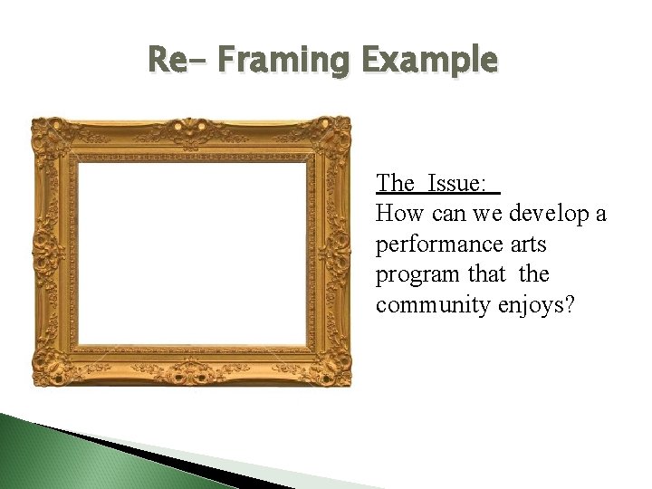 Re- Framing Example The Issue: How can we develop a performance arts program that