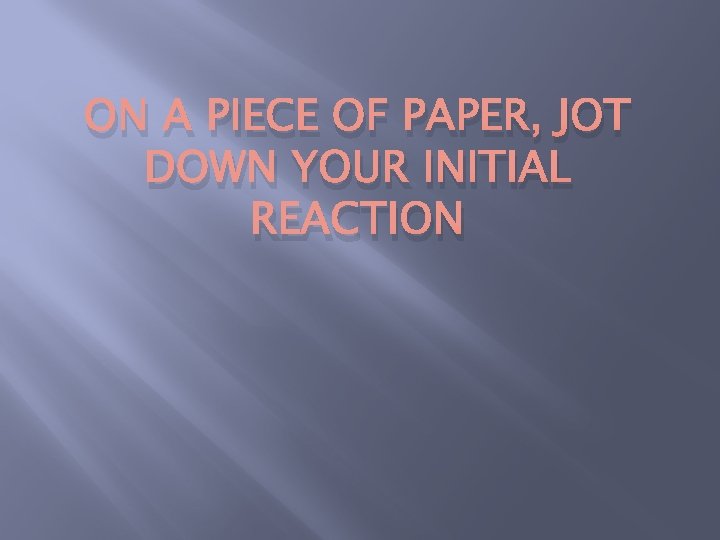 ON A PIECE OF PAPER, JOT DOWN YOUR INITIAL REACTION 