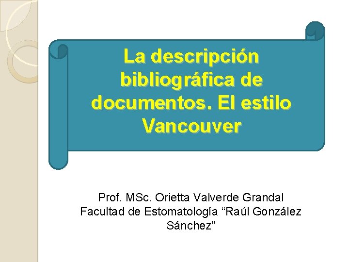 La descripción bibliográfica de documentos. El estilo Vancouver Prof. MSc. Orietta Valverde Grandal Facultad