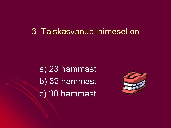 3. Täiskasvanud inimesel on a) 23 hammast b) 32 hammast c) 30 hammast 