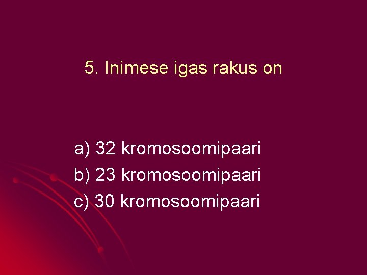 5. Inimese igas rakus on a) 32 kromosoomipaari b) 23 kromosoomipaari c) 30 kromosoomipaari