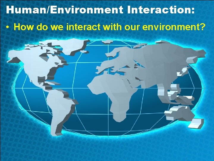 Human/Environment Interaction: • How do we interact with our environment? 