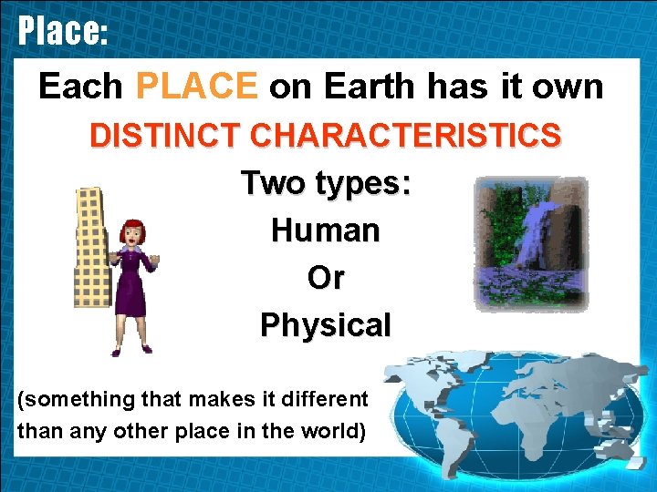 Place: Each PLACE on Earth has it own: DISTINCT CHARACTERISTICS Two types: Human Or