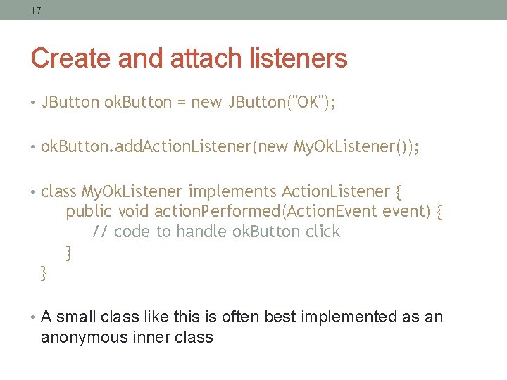 17 Create and attach listeners • JButton ok. Button = new JButton("OK"); • ok.