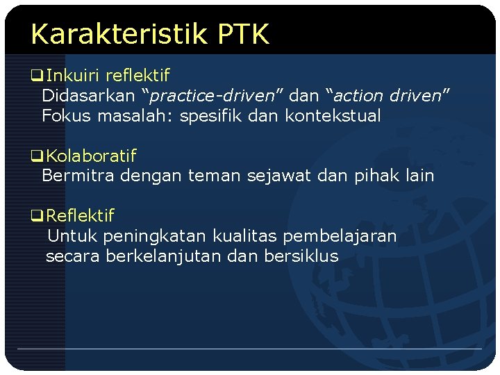 Karakteristik PTK q. Inkuiri reflektif Didasarkan “practice-driven” dan “action driven” Fokus masalah: spesifik dan