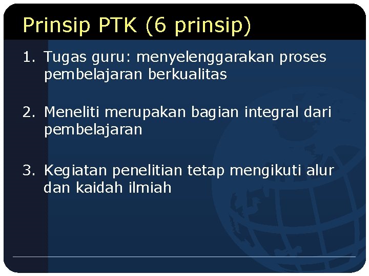 Prinsip PTK (6 prinsip) 1. Tugas guru: menyelenggarakan proses pembelajaran berkualitas 2. Meneliti merupakan