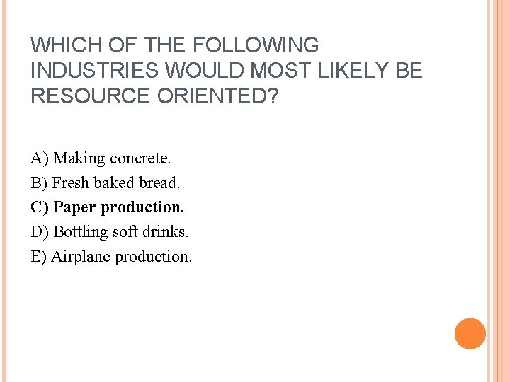 WHICH OF THE FOLLOWING INDUSTRIES WOULD MOST LIKELY BE RESOURCE ORIENTED? A) Making concrete.