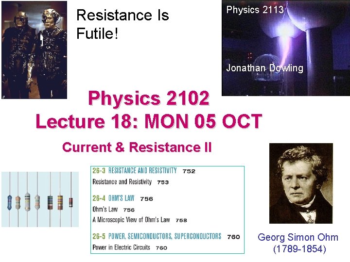 Resistance Is Futile! Physics 2113 Jonathan Dowling Physics 2102 Lecture 18: MON 05 OCT Resistance Is Futile! Physics 2113 Jonathan Dowling Physics 2102 Lecture 18: MON 05 OCT