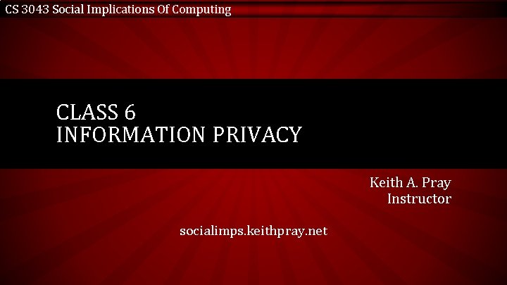 CS 3043 Social Implications Of Computing CLASS 6 INFORMATION PRIVACY Keith A. Pray Instructor