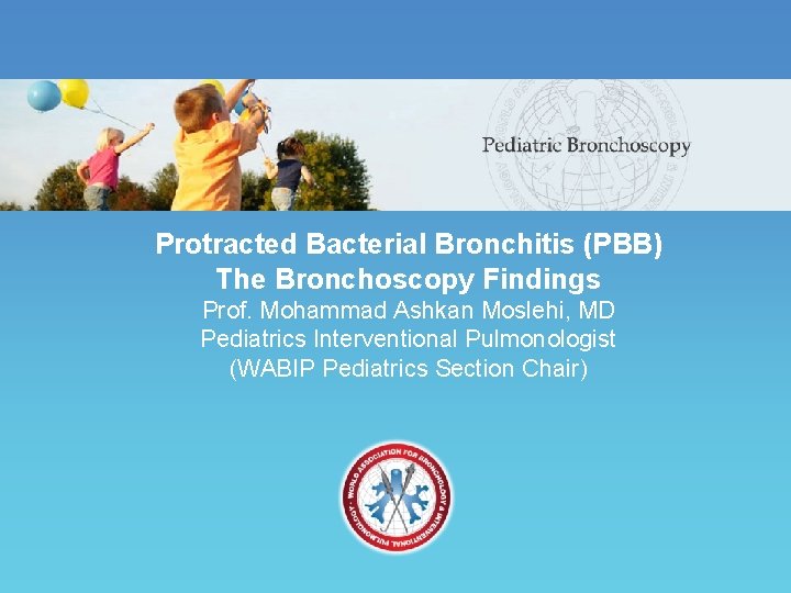 Protracted Bacterial Bronchitis (PBB) The Bronchoscopy Findings Prof. Mohammad Ashkan Moslehi, MD Pediatrics Interventional