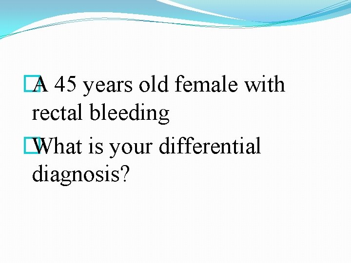 � A 45 years old female with rectal bleeding � What is your differential