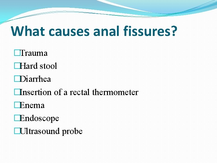 What causes anal fissures? �Trauma �Hard stool �Diarrhea �Insertion of a rectal thermometer �Enema