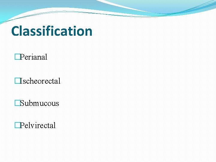 Classification �Perianal �Ischeorectal �Submucous �Pelvirectal 