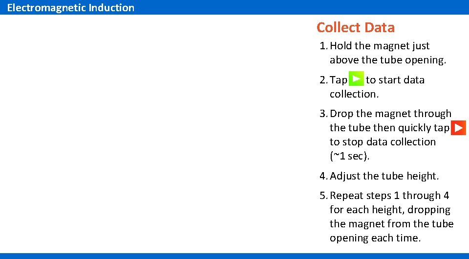 Electromagnetic Induction Collect Data 1. Hold the magnet just above the tube opening. 2. Electromagnetic Induction Collect Data 1. Hold the magnet just above the tube opening. 2.