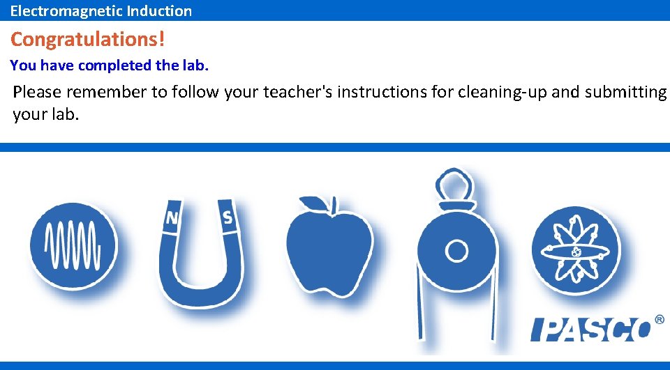 Electromagnetic Induction Congratulations! You have completed the lab. Please remember to follow your teacher's Electromagnetic Induction Congratulations! You have completed the lab. Please remember to follow your teacher's
