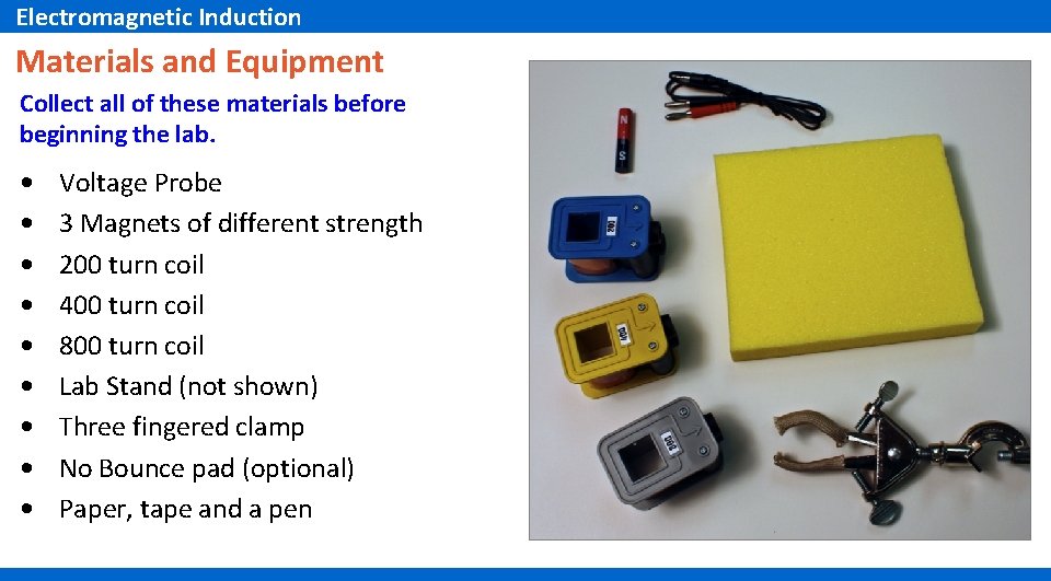 Electromagnetic Induction Materials and Equipment Collect all of these materials before beginning the lab. Electromagnetic Induction Materials and Equipment Collect all of these materials before beginning the lab.