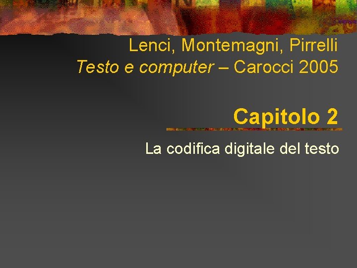 Lenci, Montemagni, Pirrelli Testo e computer – Carocci 2005 Capitolo 2 La codifica digitale