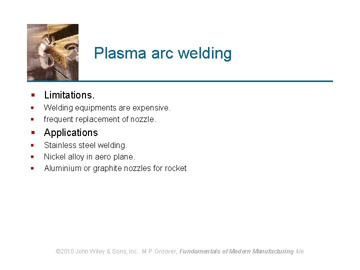 Plasma arc welding § Limitations. § § Welding equipments are expensive. frequent replacement of