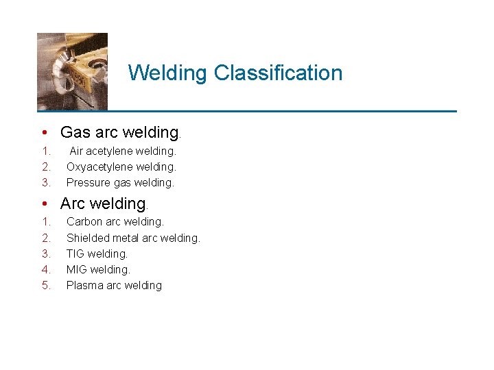 Welding Classification • Gas arc welding. 1. 2. 3. Air acetylene welding. Oxyacetylene welding.