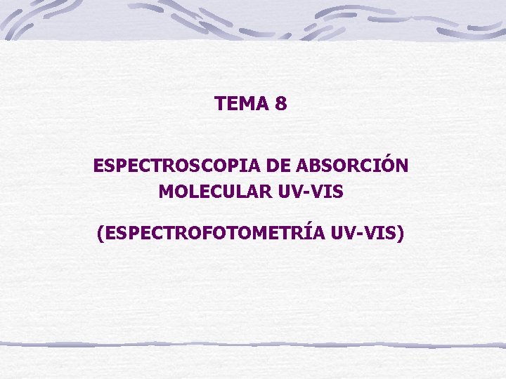 TEMA 8 ESPECTROSCOPIA DE ABSORCIÓN MOLECULAR UV-VIS (ESPECTROFOTOMETRÍA UV-VIS) 