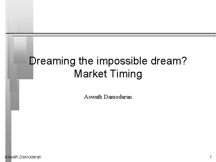 Dreaming the impossible dream? Market Timing Aswath Damodaran 1 