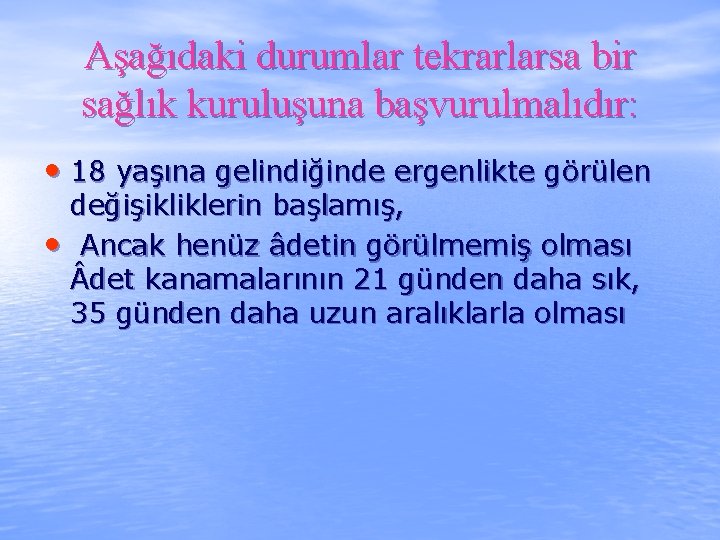 Aşağıdaki durumlar tekrarlarsa bir sağlık kuruluşuna başvurulmalıdır: • 18 yaşına gelindiğinde ergenlikte görülen değişikliklerin