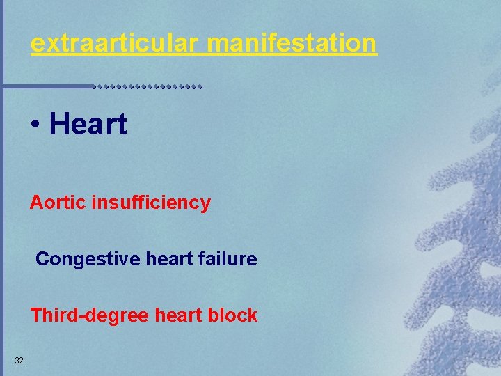 extraarticular manifestation • Heart Aortic insufficiency Congestive heart failure Third-degree heart block 32 