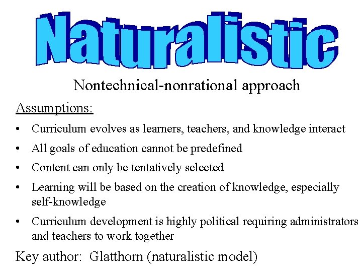 Nontechnical-nonrational approach Assumptions: • Curriculum evolves as learners, teachers, and knowledge interact • All