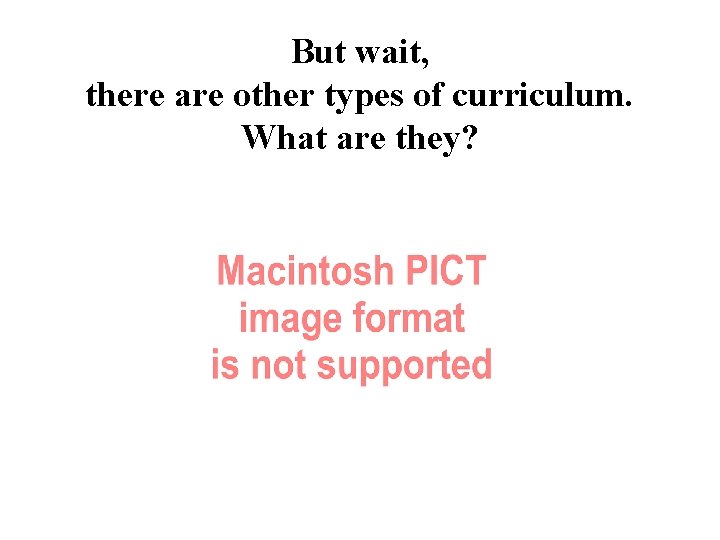 But wait, there are other types of curriculum. What are they? 